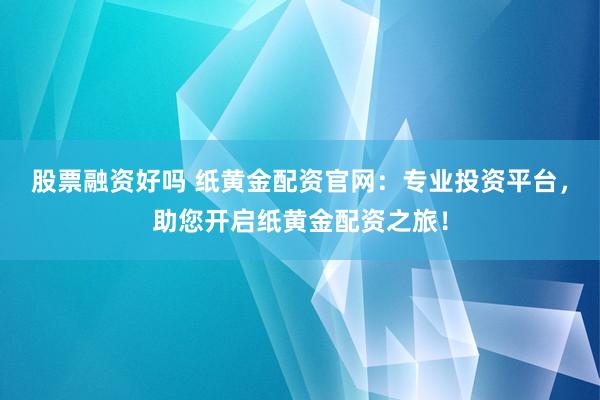 股票融资好吗 纸黄金配资官网：专业投资平台，助您开启纸黄金配资之旅！
