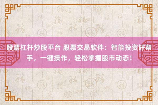 股票杠杆炒股平台 股票交易软件：智能投资好帮手，一键操作，轻松掌握股市动态！
