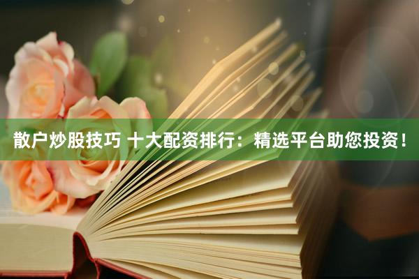 散户炒股技巧 十大配资排行：精选平台助您投资！
