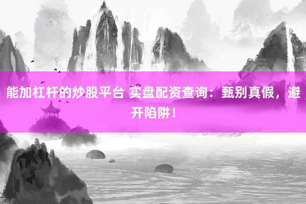 能加杠杆的炒股平台 实盘配资查询：甄别真假，避开陷阱！