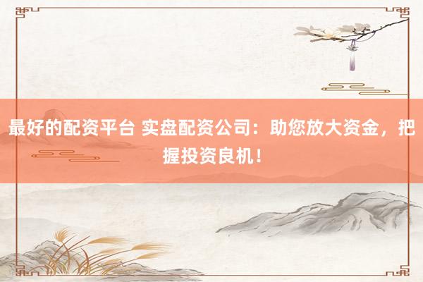 最好的配资平台 实盘配资公司：助您放大资金，把握投资良机！