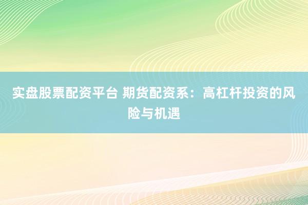 实盘股票配资平台 期货配资系：高杠杆投资的风险与机遇