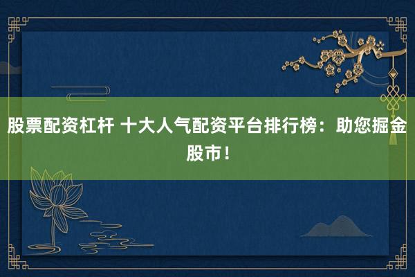股票配资杠杆 十大人气配资平台排行榜：助您掘金股市！