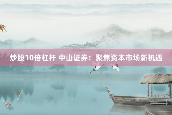 炒股10倍杠杆 中山证券：聚焦资本市场新机遇