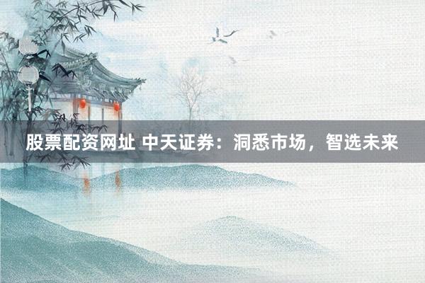 股票配资网址 中天证券：洞悉市场，智选未来
