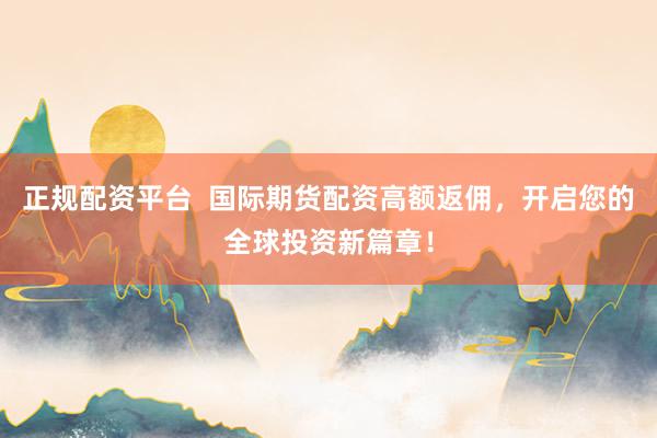 正规配资平台  国际期货配资高额返佣，开启您的全球投资新篇章！
