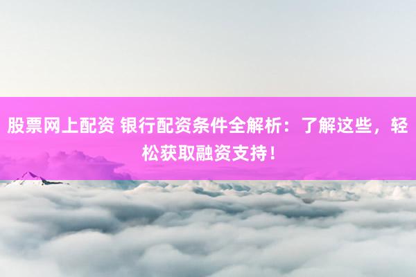股票网上配资 银行配资条件全解析：了解这些，轻松获取融资支持！