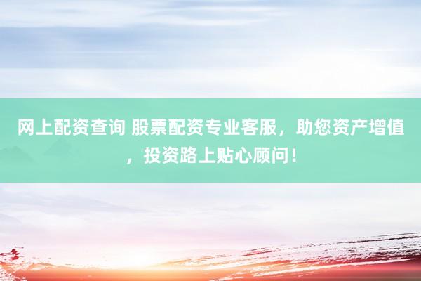 网上配资查询 股票配资专业客服，助您资产增值，投资路上贴心顾问！