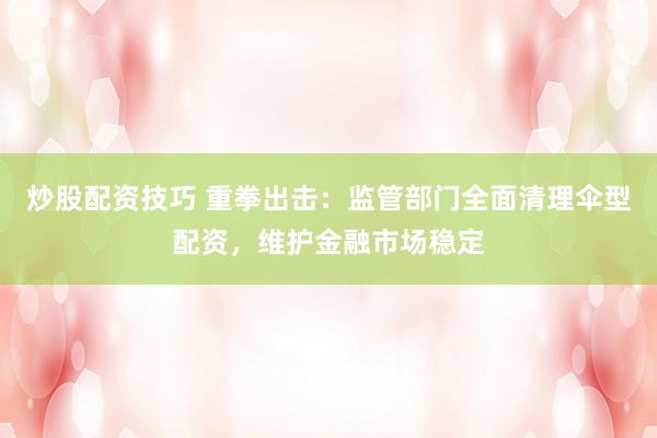 炒股配资技巧 重拳出击：监管部门全面清理伞型配资，维护金融市场稳定