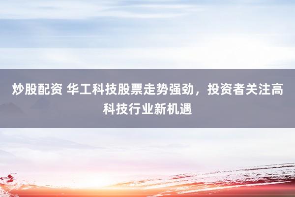 炒股配资 华工科技股票走势强劲，投资者关注高科技行业新机遇