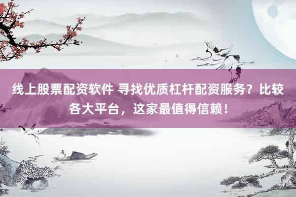 线上股票配资软件 寻找优质杠杆配资服务？比较各大平台，这家最值得信赖！