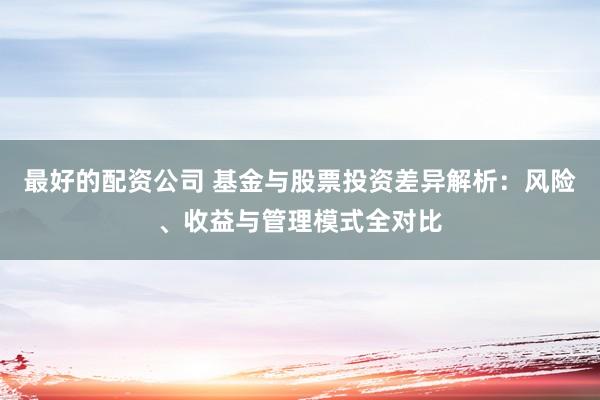 最好的配资公司 基金与股票投资差异解析：风险、收益与管理模式全对比