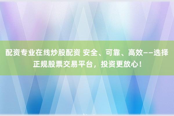 配资专业在线炒股配资 安全、可靠、高效——选择正规股票交易平台,投资更放心!