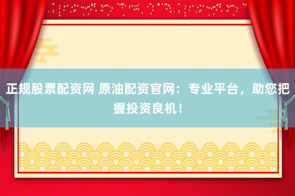 正规股票配资网 原油配资官网：专业平台，助您把握投资良机！