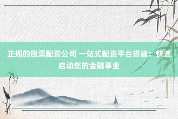 正规的股票配资公司 一站式配资平台搭建：快速启动您的金融事业