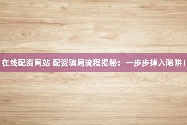 在线配资网站 配资骗局流程揭秘：一步步掉入陷阱！