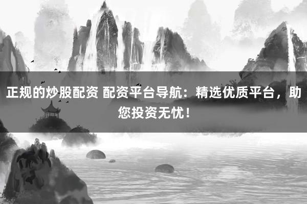 正规的炒股配资 配资平台导航：精选优质平台，助您投资无忧！