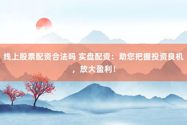 线上股票配资合法吗 实盘配资：助您把握投资良机，放大盈利！