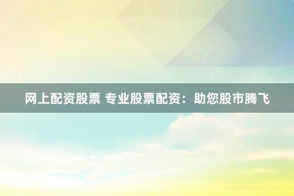 网上配资股票 专业股票配资:助您股市腾飞