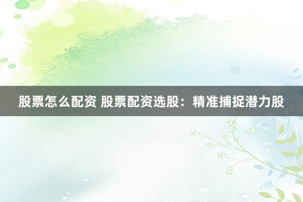 股票怎么配资 股票配资选股：精准捕捉潜力股