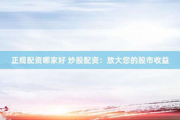 正规配资哪家好 炒股配资:放大您的股市收益