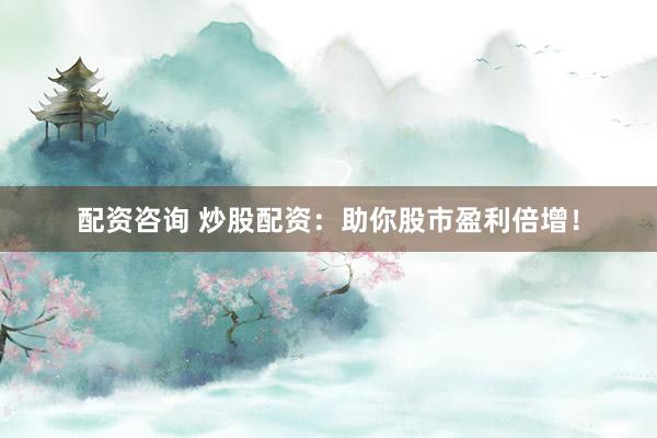 配资咨询 炒股配资:助你股市盈利倍增!