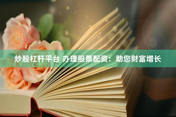 炒股杠杆平台 办理股票配资：助您财富增长
