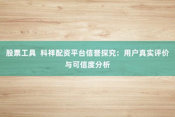 股票工具  科祥配资平台信誉探究：用户真实评价与可信度分析