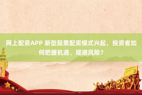 网上配资APP 新型股票配资模式兴起,投资者如何把握机遇、规避风险?