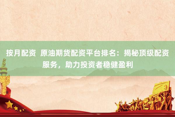 按月配资  原油期货配资平台排名：揭秘顶级配资服务，助力投资者稳健盈利
