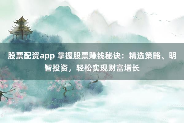 股票配资app 掌握股票赚钱秘诀：精选策略、明智投资，轻松实现财富增长