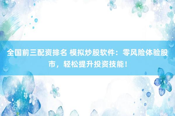 全国前三配资排名 模拟炒股软件:零风险体验股市,轻松提升投资技能!