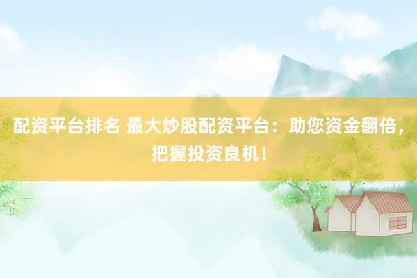 配资平台排名 最大炒股配资平台：助您资金翻倍，把握投资良机！