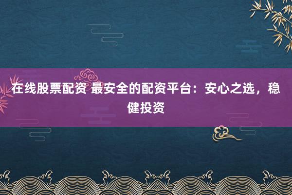 在线股票配资 最安全的配资平台：安心之选，稳健投资
