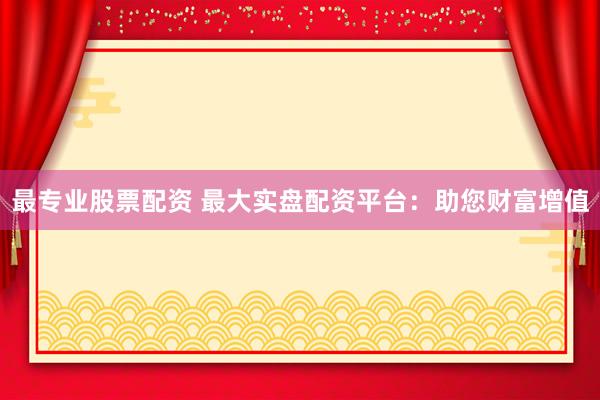 最专业股票配资 最大实盘配资平台：助您财富增值