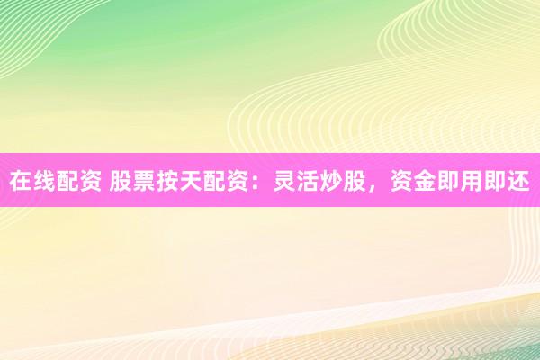 在线配资 股票按天配资：灵活炒股，资金即用即还