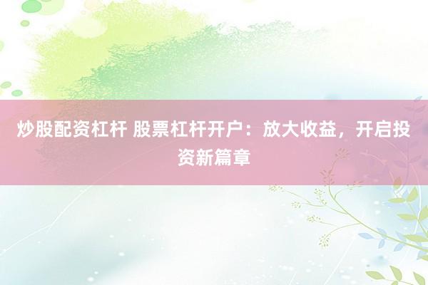 炒股配资杠杆 股票杠杆开户：放大收益，开启投资新篇章