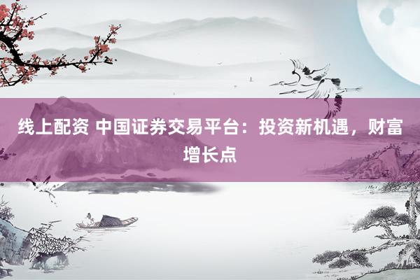 线上配资 中国证券交易平台:投资新机遇,财富增长点