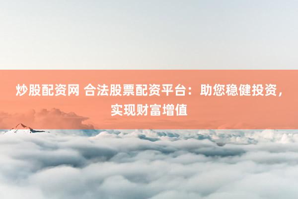炒股配资网 合法股票配资平台:助您稳健投资,实现财富增值