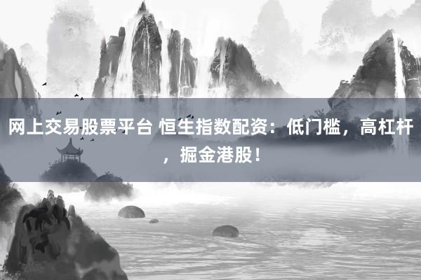网上交易股票平台 恒生指数配资：低门槛，高杠杆，掘金港股！