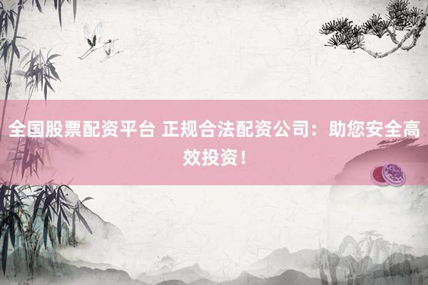 全国股票配资平台 正规合法配资公司：助您安全高效投资！