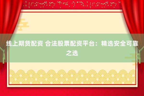 线上期货配资 合法股票配资平台：精选安全可靠之选