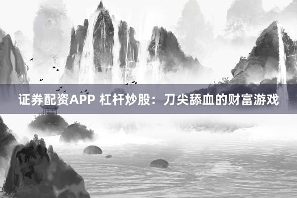 证券配资APP 杠杆炒股：刀尖舔血的财富游戏