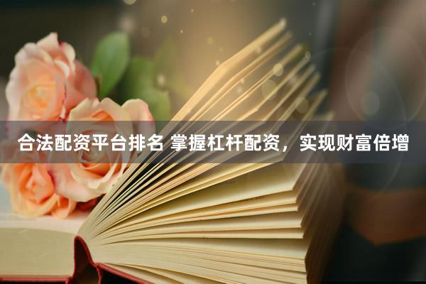 合法配资平台排名 掌握杠杆配资,实现财富倍增