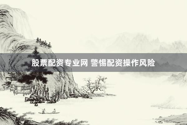 股票配资专业网 警惕配资操作风险