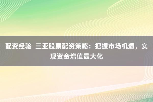 配资经验  三亚股票配资策略：把握市场机遇，实现资金增值最大化