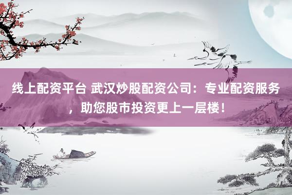 线上配资平台 武汉炒股配资公司：专业配资服务，助您股市投资更上一层楼！