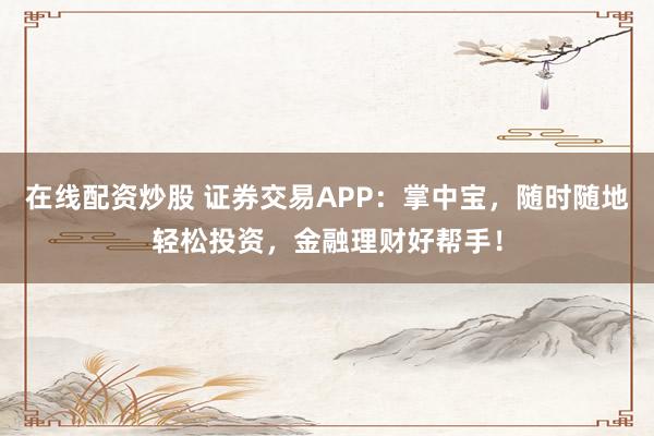 在线配资炒股 证券交易APP：掌中宝，随时随地轻松投资，金融理财好帮手！